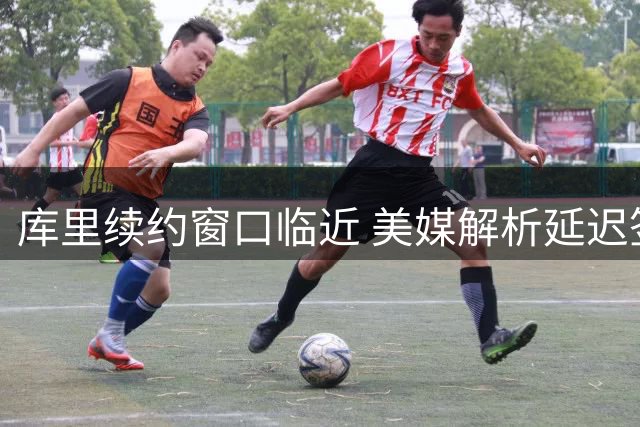 库里续约窗口临近 美媒解析延迟签约对勇士阵容升级的潜在影响
