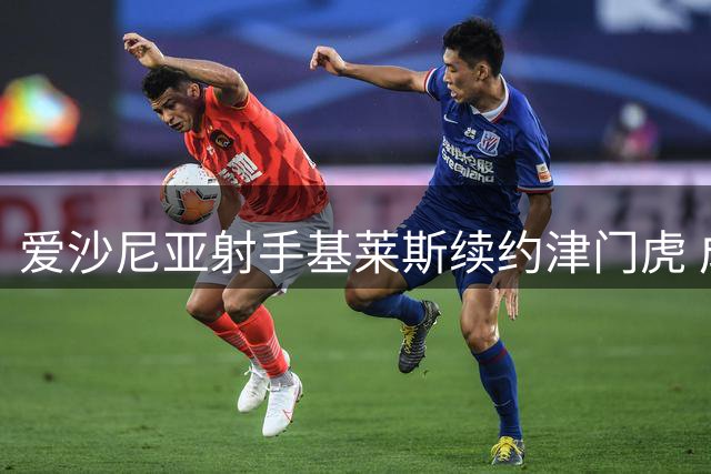 爱沙尼亚射手基莱斯续约津门虎 成球队保级关键先生